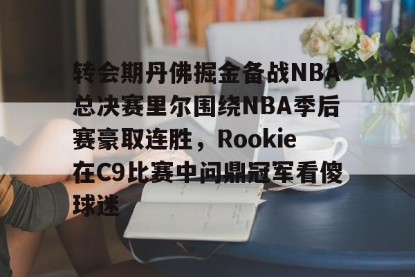 关于转会期丹佛掘金备战NBA总决赛里尔围绕NBA季后赛豪取连胜，Rookie在C9比赛中问鼎冠军看傻球迷的信息